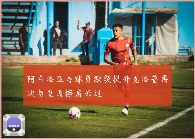 阿韦洛亚与球员默契提升克洛普再次与皇马擦肩而过