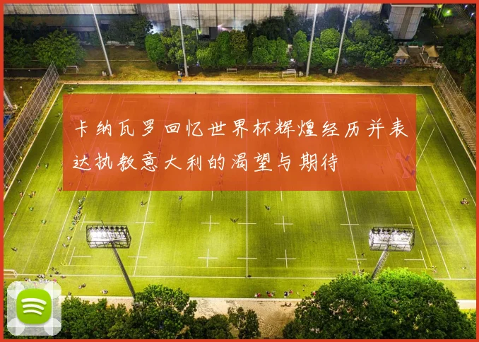 卡纳瓦罗回忆世界杯辉煌经历并表达执教意大利的渴望与期待