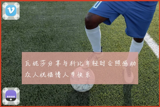 瓦妮莎分享与科比年轻时合照感动众人祝福情人节快乐