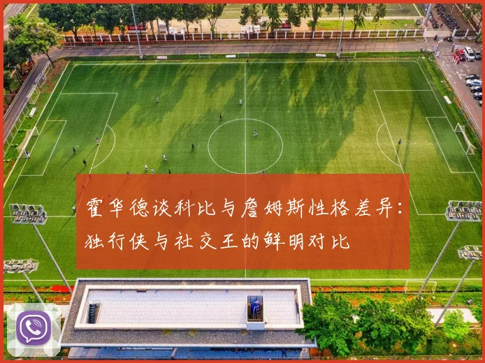 霍华德谈科比与詹姆斯性格差异：独行侠与社交王的鲜明对比