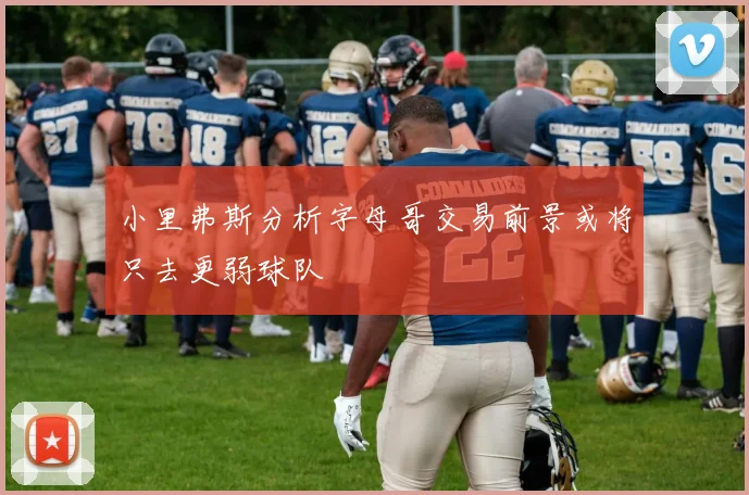 小里弗斯分析字母哥交易前景或将只去更弱球队
