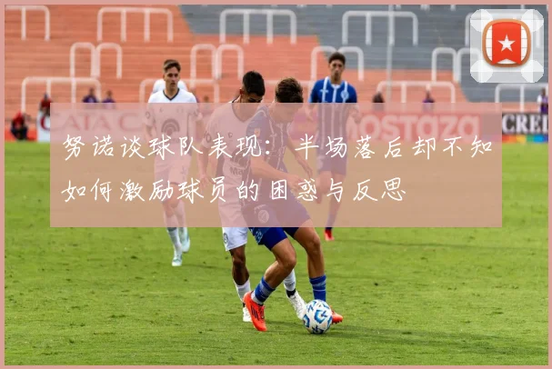 努诺谈球队表现：半场落后却不知如何激励球员的困惑与反思