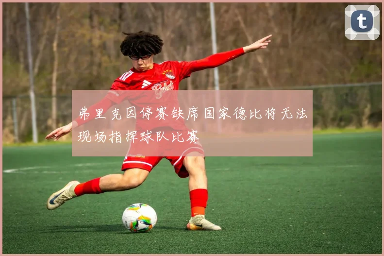 弗里克因停赛缺席国家德比将无法现场指挥球队比赛