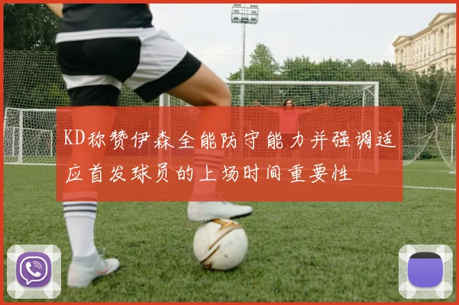 KD称赞伊森全能防守能力并强调适应首发球员的上场时间重要性