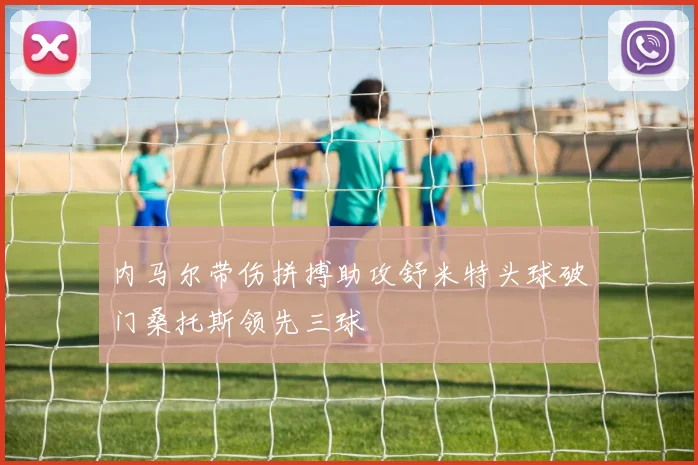 内马尔带伤拼搏助攻舒米特头球破门桑托斯领先三球