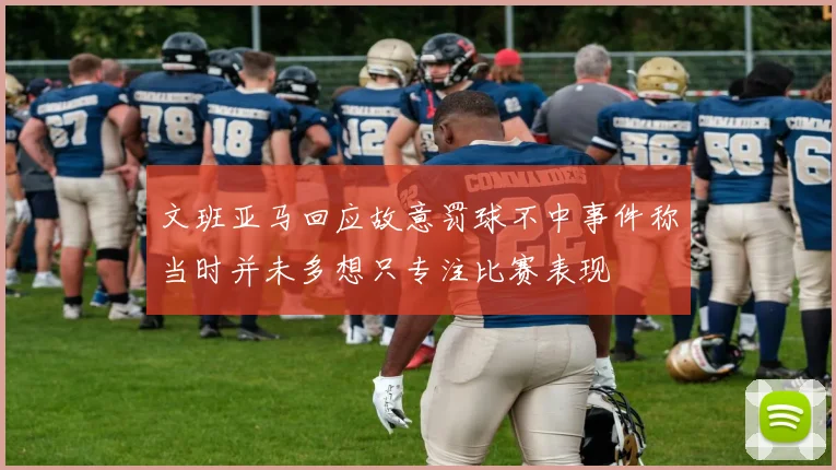 文班亚马回应故意罚球不中事件称当时并未多想只专注比赛表现
