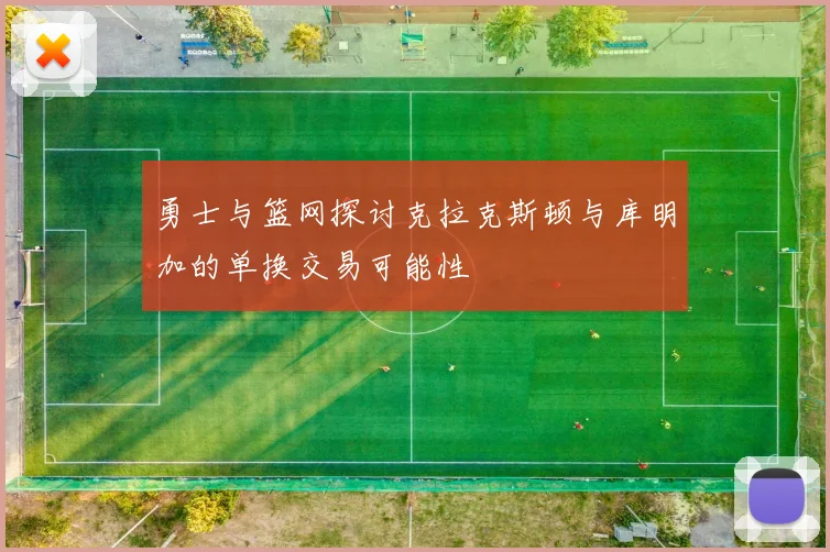 勇士与篮网探讨克拉克斯顿与库明加的单换交易可能性