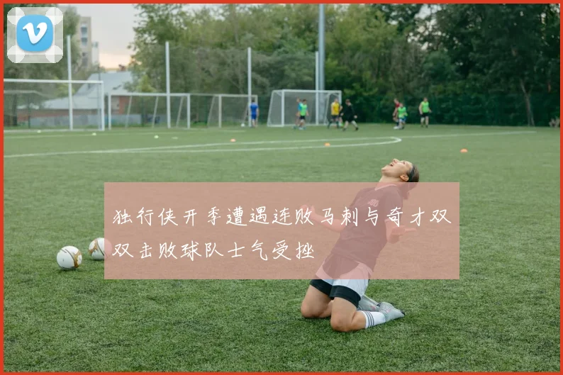独行侠开季遭遇连败马刺与奇才双双击败球队士气受挫