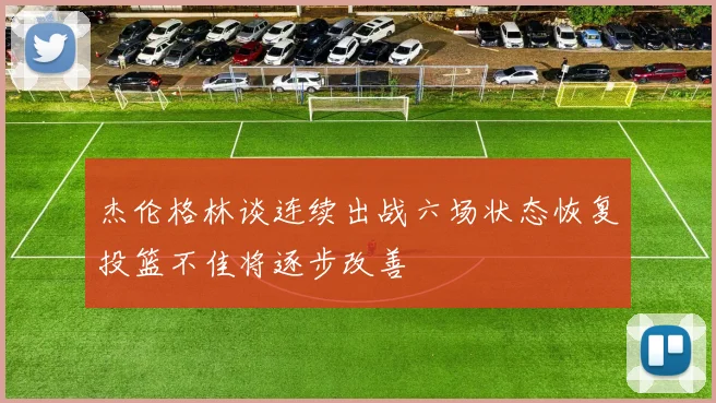 杰伦格林谈连续出战六场状态恢复投篮不佳将逐步改善