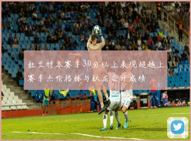 杜兰特本赛季30分以上表现超越上赛季杰伦格林与狄龙合计成绩