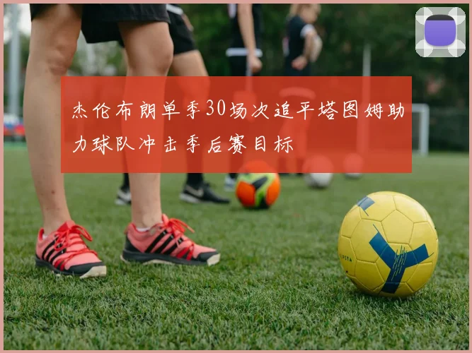 杰伦布朗单季30场次追平塔图姆助力球队冲击季后赛目标