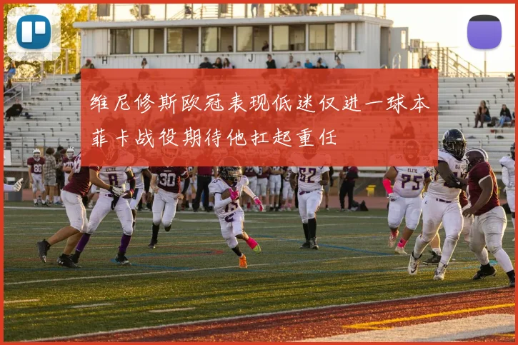 维尼修斯欧冠表现低迷仅进一球本菲卡战役期待他扛起重任