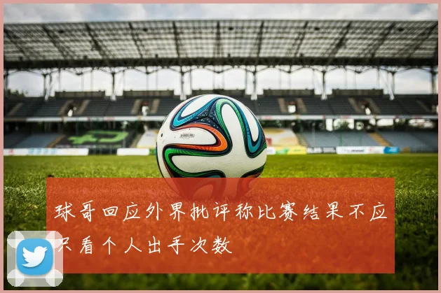 球哥回应外界批评称比赛结果不应只看个人出手次数