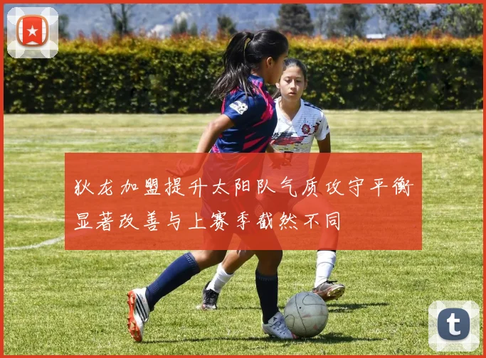 狄龙加盟提升太阳队气质攻守平衡显著改善与上赛季截然不同