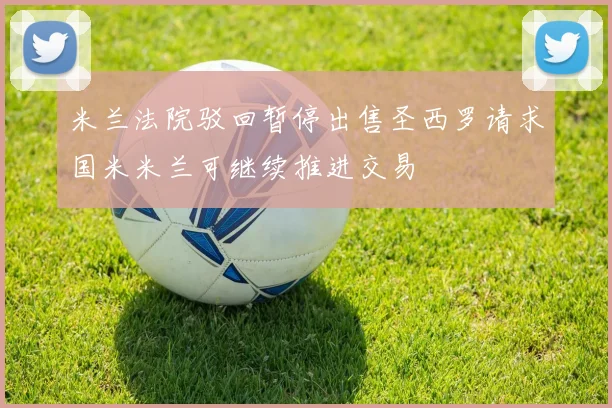 米兰法院驳回暂停出售圣西罗请求国米米兰可继续推进交易