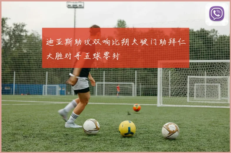 迪亚斯助攻双响比朔夫破门助拜仁大胜对手五球零封