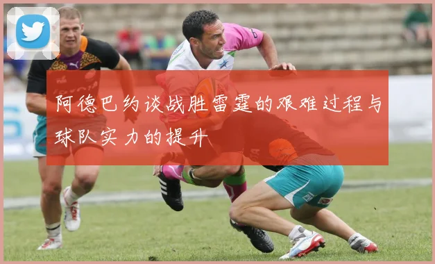 阿德巴约谈战胜雷霆的艰难过程与球队实力的提升