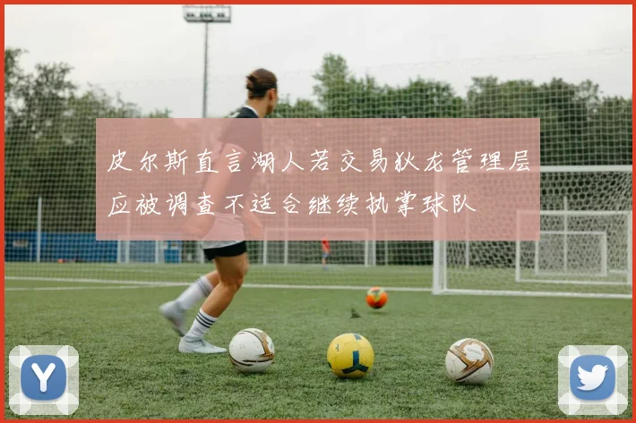 皮尔斯直言湖人若交易狄龙管理层应被调查不适合继续执掌球队