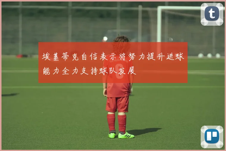 埃基蒂克自信表示将努力提升进球能力全力支持球队发展