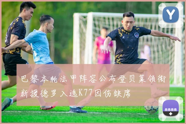 巴黎本轮法甲阵容公布登贝莱领衔新援德罗入选K77因伤缺席