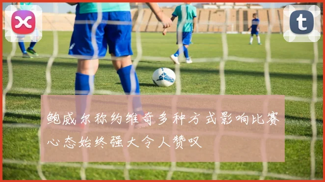 鲍威尔称约维奇多种方式影响比赛心态始终强大令人赞叹