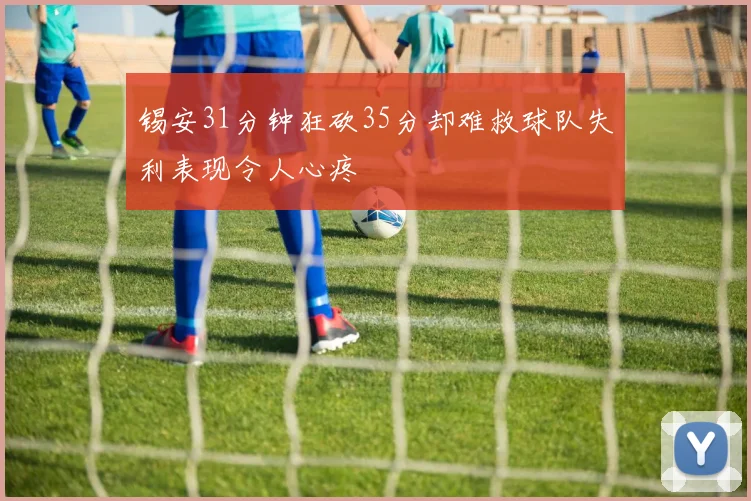 锡安31分钟狂砍35分却难救球队失利表现令人心疼