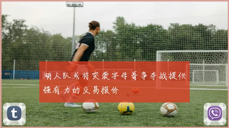 湖人队或将突袭字母哥争夺战提供强有力的交易报价