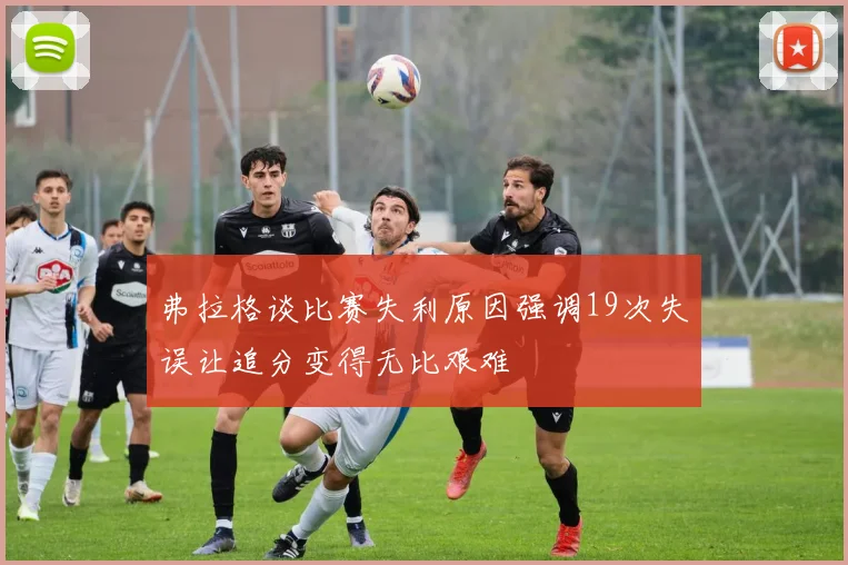 弗拉格谈比赛失利原因强调19次失误让追分变得无比艰难