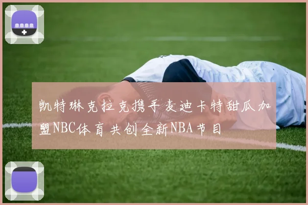 凯特琳克拉克携手麦迪卡特甜瓜加盟NBC体育共创全新NBA节目