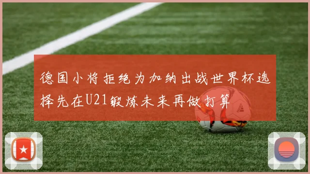 德国小将拒绝为加纳出战世界杯选择先在U21锻炼未来再做打算
