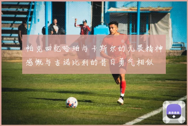 帕克回忆哈珀与卡斯尔的无畏精神感慨与吉诺比利的昔日勇气相似