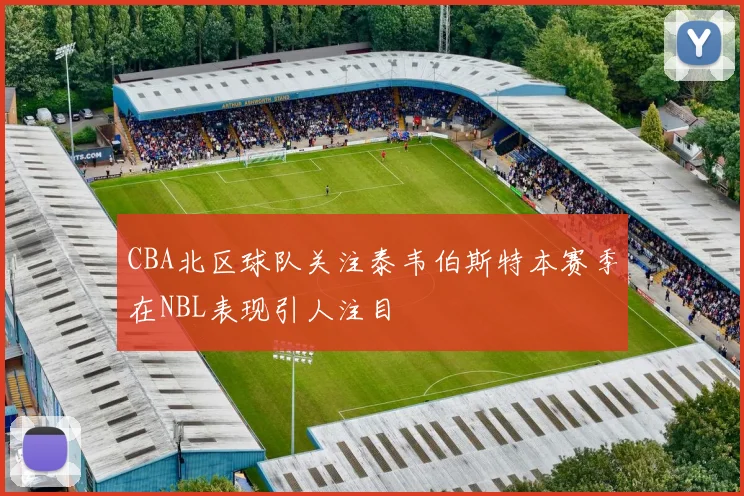 CBA北区球队关注泰韦伯斯特本赛季在NBL表现引人注目