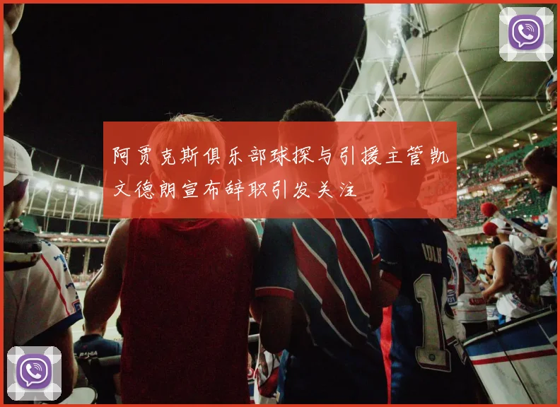 阿贾克斯俱乐部球探与引援主管凯文德朗宣布辞职引发关注