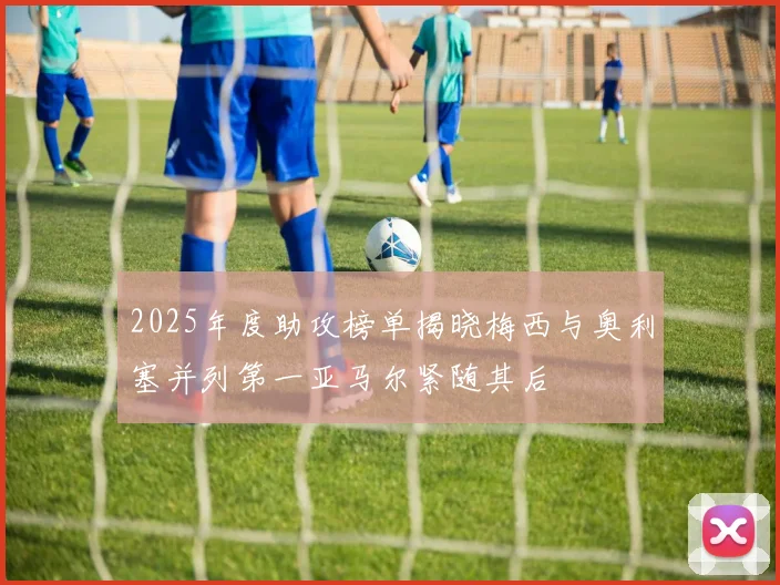 2025年度助攻榜单揭晓梅西与奥利塞并列第一亚马尔紧随其后