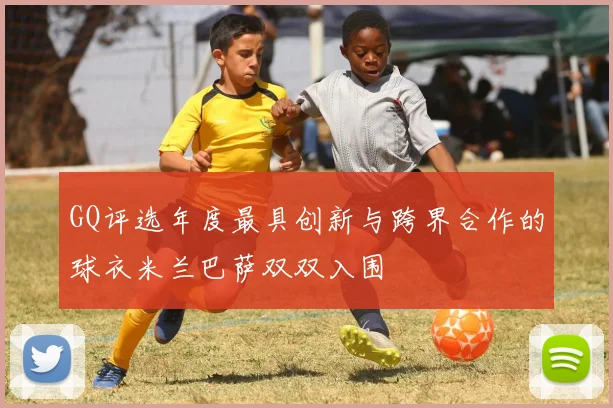 GQ评选年度最具创新与跨界合作的球衣米兰巴萨双双入围