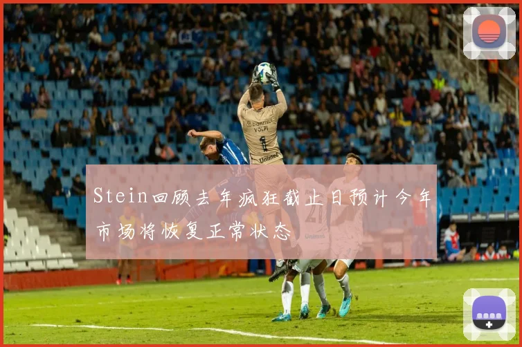 Stein回顾去年疯狂截止日预计今年市场将恢复正常状态