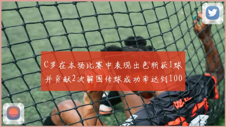 C罗在本场比赛中表现出色斩获1球并贡献2次解围传球成功率达到100