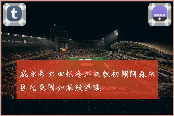 威尔希尔回忆塔帅执教初期阿森纳团结氛围如家般温暖
