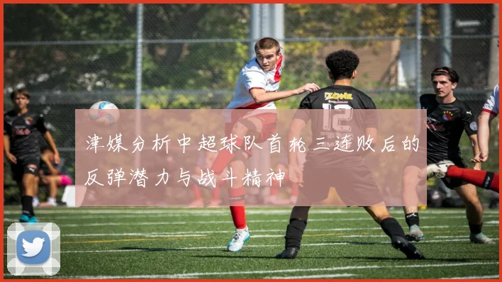 津媒分析中超球队首轮三连败后的反弹潜力与战斗精神