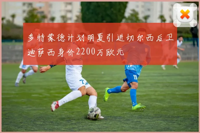 多特蒙德计划明夏引进切尔西后卫迪萨西身价2200万欧元