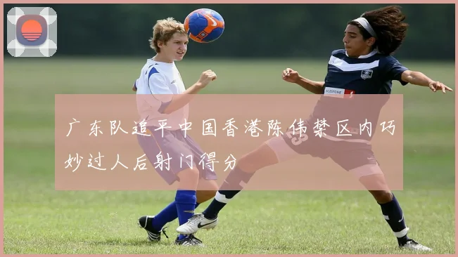 广东队追平中国香港陈伟禁区内巧妙过人后射门得分