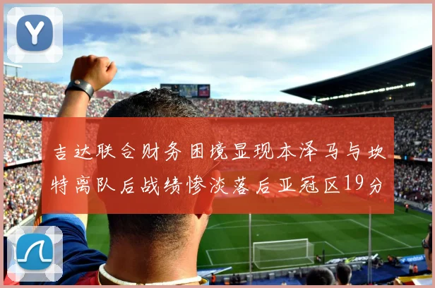 吉达联合财务困境显现本泽马与坎特离队后战绩惨淡落后亚冠区19分