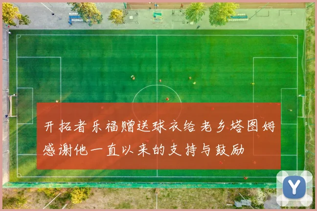 开拓者乐福赠送球衣给老乡塔图姆感谢他一直以来的支持与鼓励