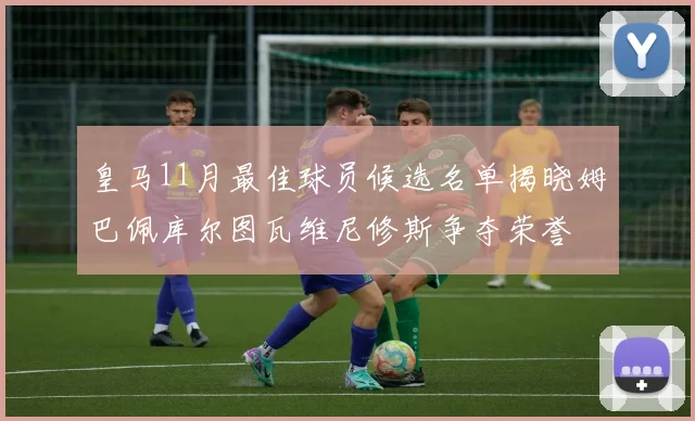 皇马11月最佳球员候选名单揭晓姆巴佩库尔图瓦维尼修斯争夺荣誉
