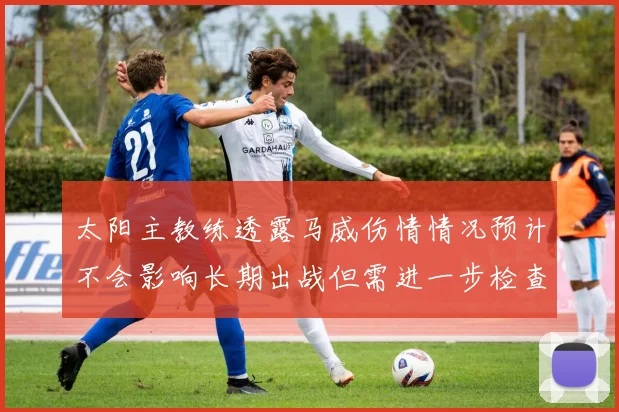 太阳主教练透露马威伤情情况预计不会影响长期出战但需进一步检查确认