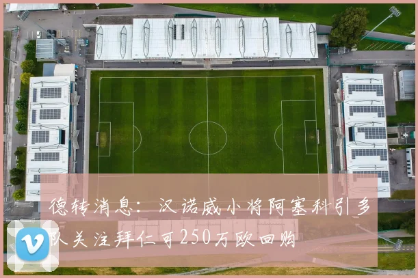 德转消息：汉诺威小将阿塞科引多队关注拜仁可250万欧回购